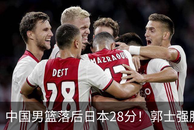 中国男篮落后日本28分！郭士强脸色铁青+低头无奈，陷入绝境