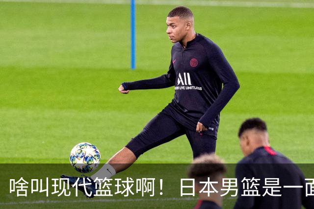 啥叫现代篮球啊！日本男篮是一面镜子 中国男篮落后就必然要挨打